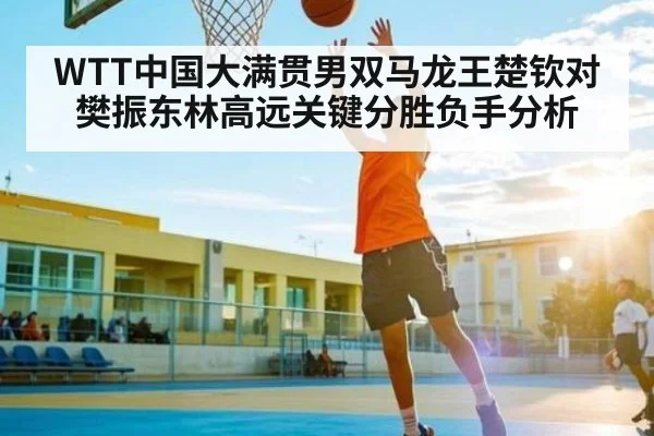 WTT中国大满贯男双马龙王楚钦对樊振东林高远关键分胜负手分析
