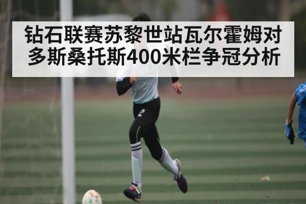 钻石联赛苏黎世站瓦尔霍姆对多斯桑托斯400米栏争冠分析