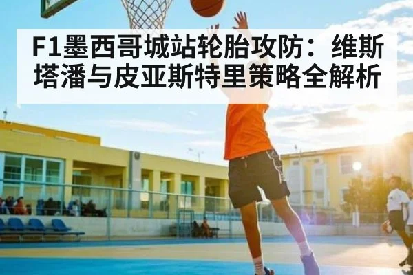F1墨西哥城站轮胎攻防:维斯塔潘与皮亚斯特里策略全解析