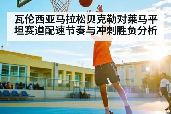 瓦伦西亚马拉松贝克勒对莱马平坦赛道配速节奏与冲刺胜负分析