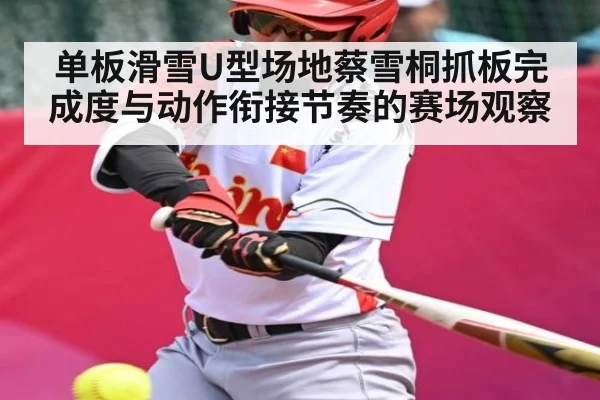 单板滑雪U型场地蔡雪桐抓板完成度与动作衔接节奏的赛场观察